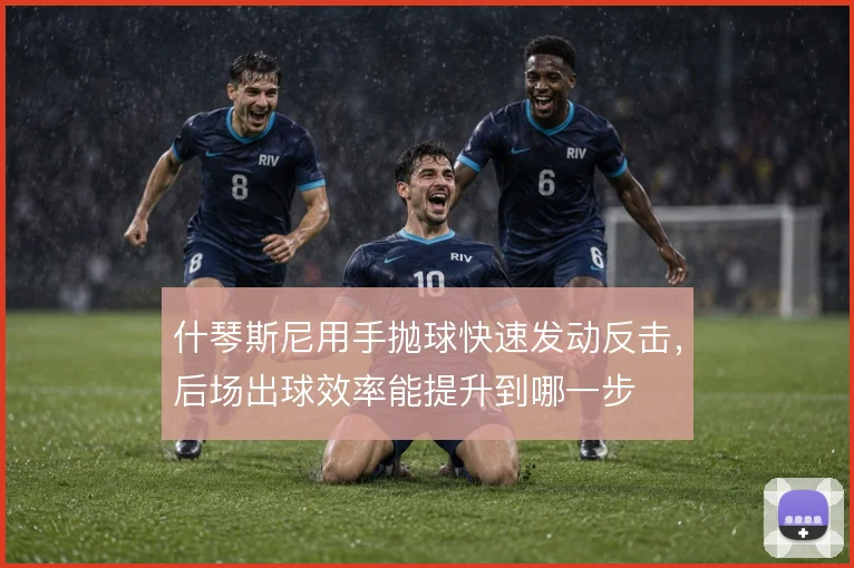 什琴斯尼用手抛球快速发动反击，后场出球效率能提升到哪一步