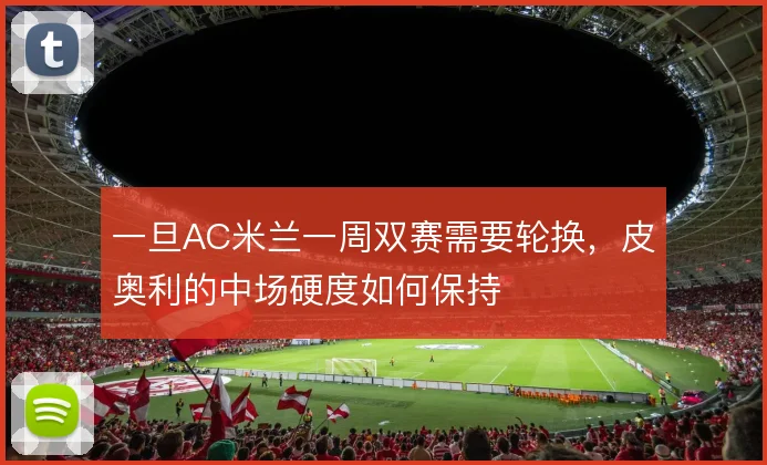 一旦AC米兰一周双赛需要轮换，皮奥利的中场硬度如何保持