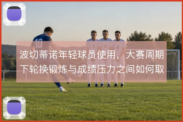 波切蒂诺年轻球员使用，大赛周期下轮换锻炼与成绩压力之间如何取舍