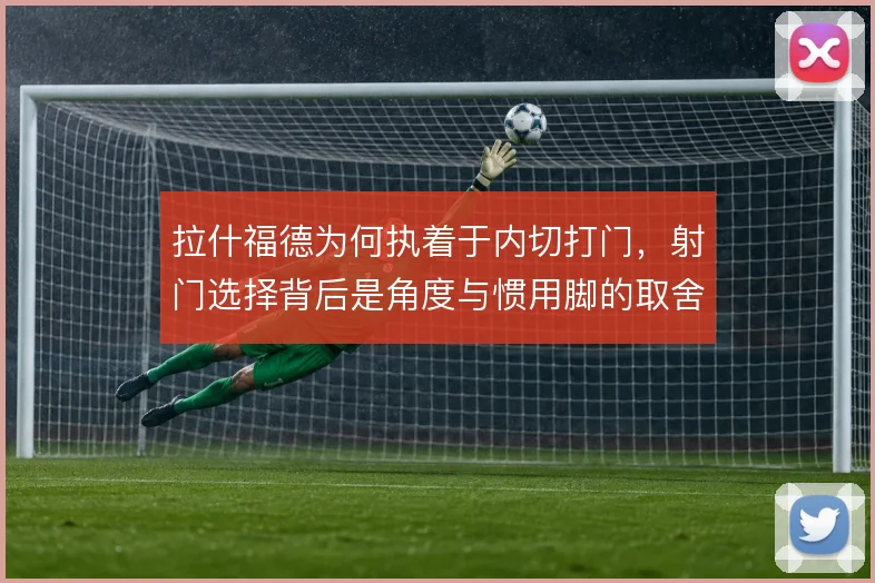 拉什福德为何执着于内切打门,射门选择背后是角度与惯用脚的取舍