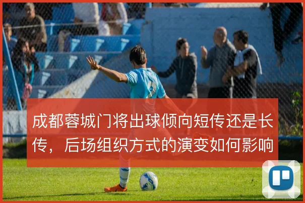 成都蓉城门将出球倾向短传还是长传，后场组织方式的演变如何影响推进