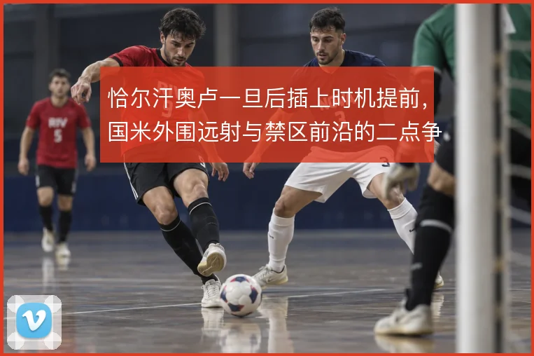 恰尔汗奥卢一旦后插上时机提前，国米外围远射与禁区前沿的二点争夺怎么走
