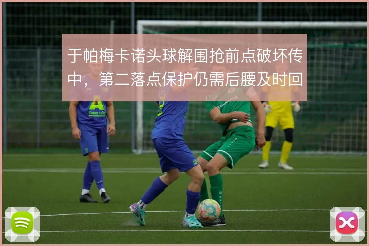 于帕梅卡诺头球解围抢前点破坏传中，第二落点保护仍需后腰及时回收