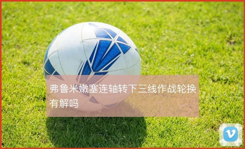 弗鲁米嫩塞连轴转下三线作战轮换有解吗