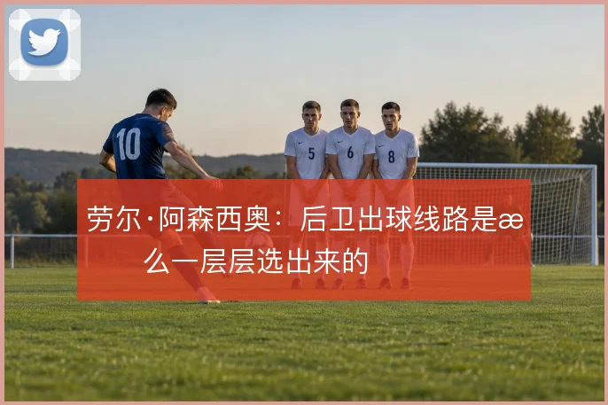 劳尔·阿森西奥：后卫出球线路是怎么一层层选出来的