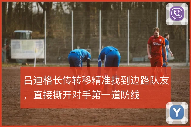 吕迪格长传转移精准找到边路队友，直接撕开对手第一道防线