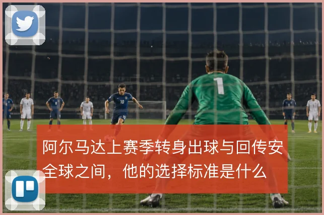 阿尔马达上赛季转身出球与回传安全球之间,他的选择标准是什么