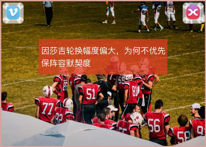 因莎吉轮换幅度偏大，为何不优先保阵容默契度