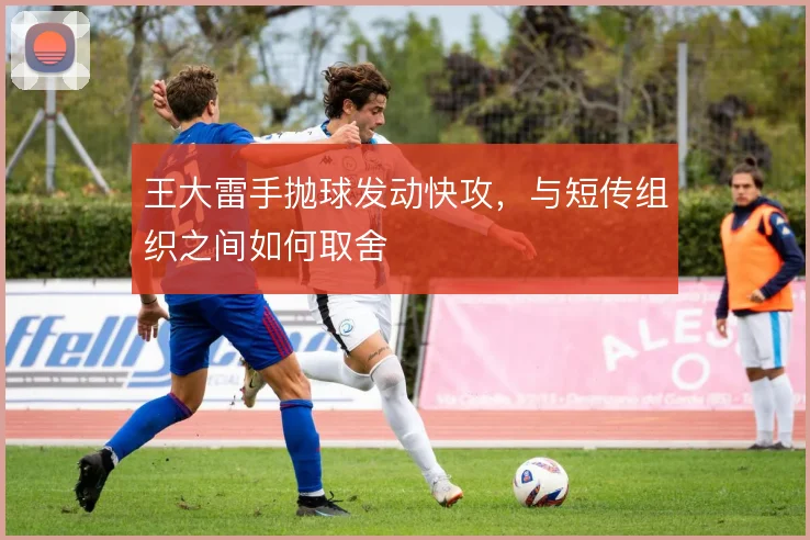 王大雷手抛球发动快攻，与短传组织之间如何取舍