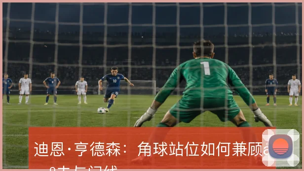 迪恩·亨德森：角球站位如何兼顾出击与门线