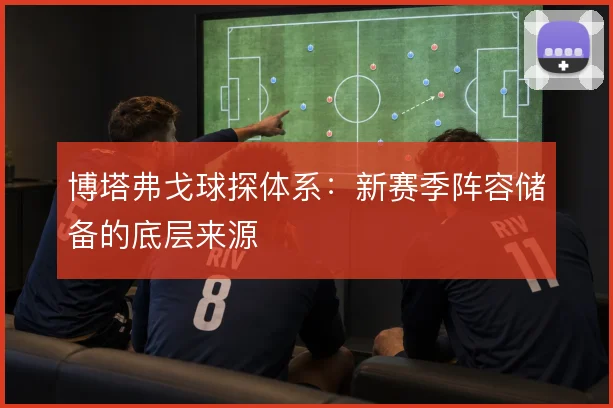博塔弗戈球探体系：新赛季阵容储备的底层来源
