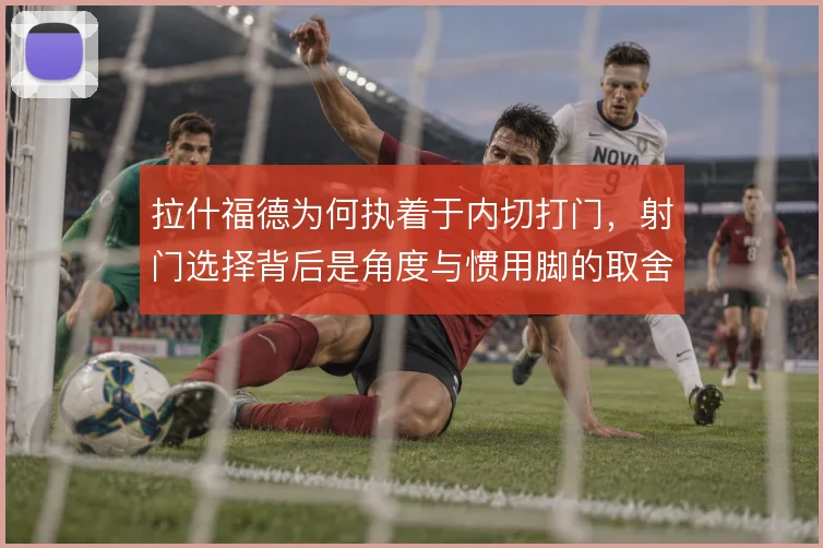 拉什福德为何执着于内切打门,射门选择背后是角度与惯用脚的取舍