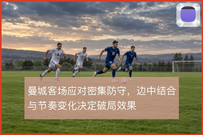 曼城客场应对密集防守，边中结合与节奏变化决定破局效果