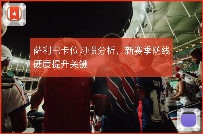 萨利巴卡位习惯分析，新赛季防线硬度提升关键