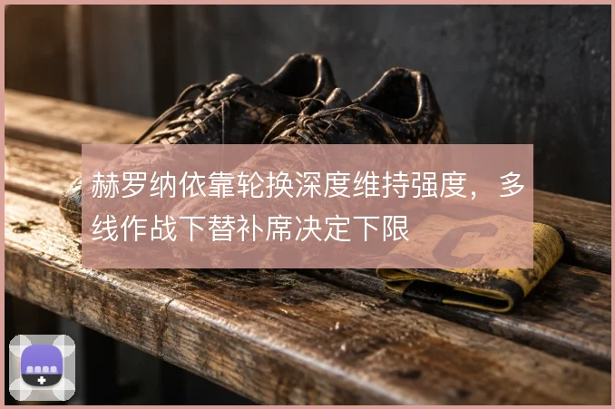 赫罗纳依靠轮换深度维持强度，多线作战下替补席决定下限