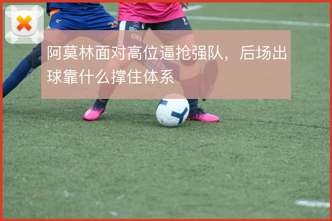 阿莫林面对高位逼抢强队，后场出球靠什么撑住体系