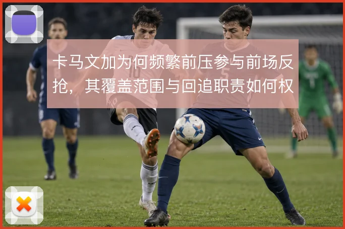 卡马文加为何频繁前压参与前场反抢，其覆盖范围与回追职责如何权衡