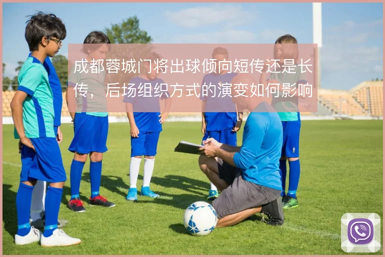 成都蓉城门将出球倾向短传还是长传，后场组织方式的演变如何影响推进