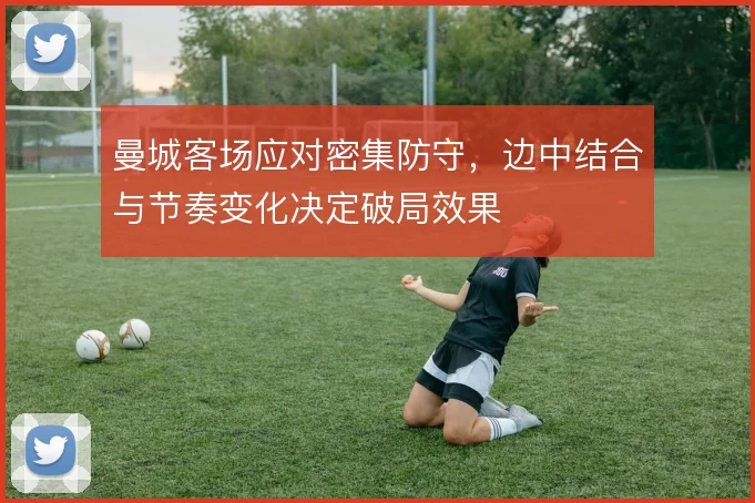 曼城客场应对密集防守，边中结合与节奏变化决定破局效果