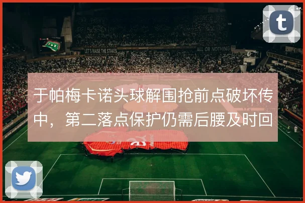 于帕梅卡诺头球解围抢前点破坏传中，第二落点保护仍需后腰及时回收