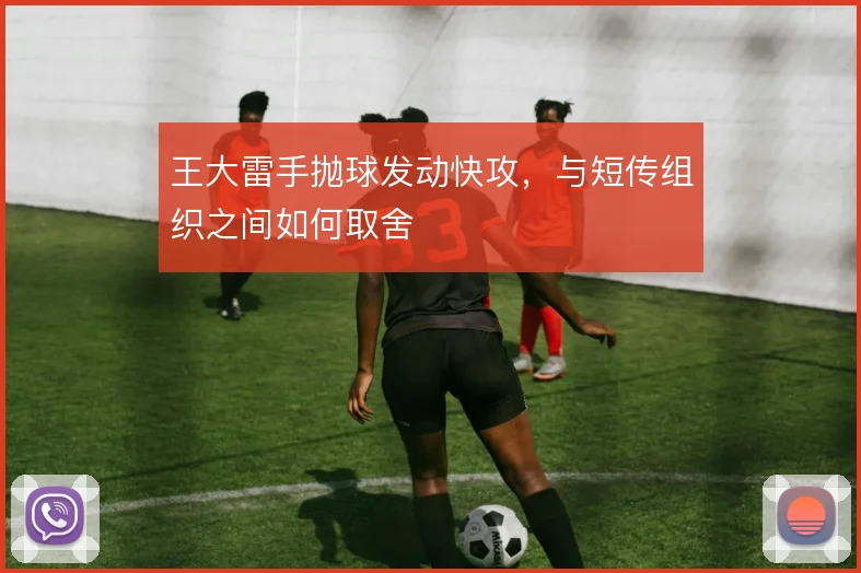 王大雷手抛球发动快攻，与短传组织之间如何取舍
