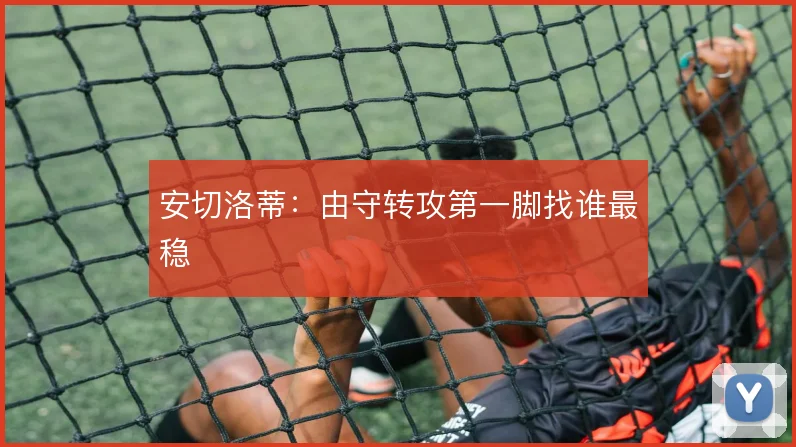 安切洛蒂：由守转攻第一脚找谁最稳