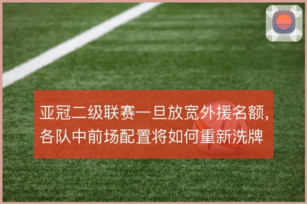 亚冠二级联赛一旦放宽外援名额，各队中前场配置将如何重新洗牌