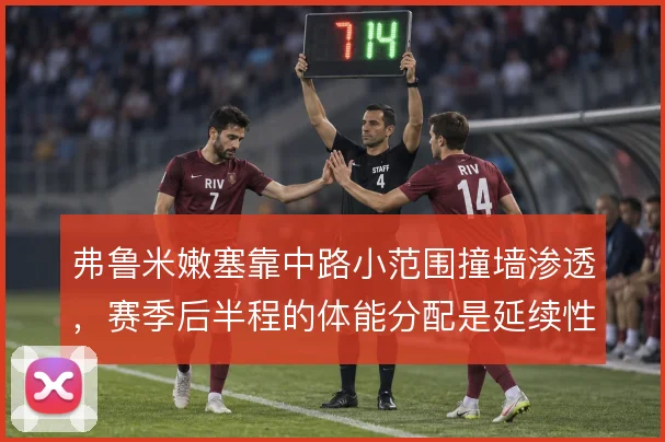 弗鲁米嫩塞靠中路小范围撞墙渗透，赛季后半程的体能分配是延续性关键