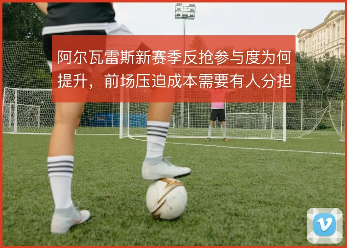阿尔瓦雷斯新赛季反抢参与度为何提升，前场压迫成本需要有人分担