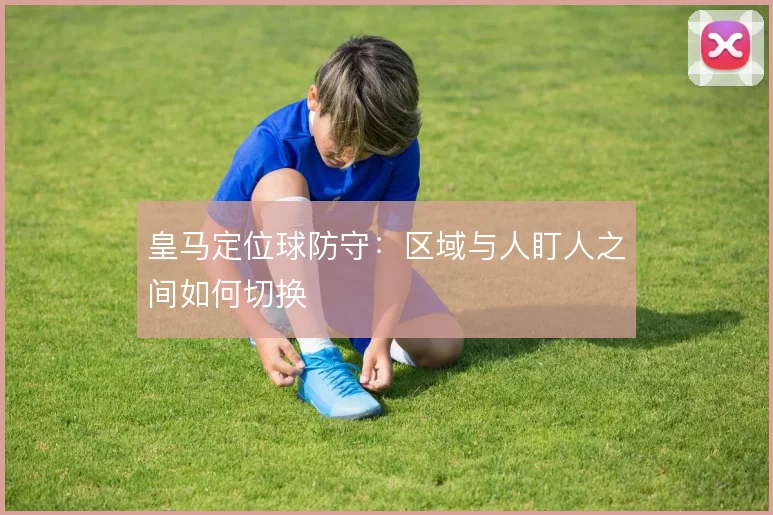 皇马定位球防守：区域与人盯人之间如何切换