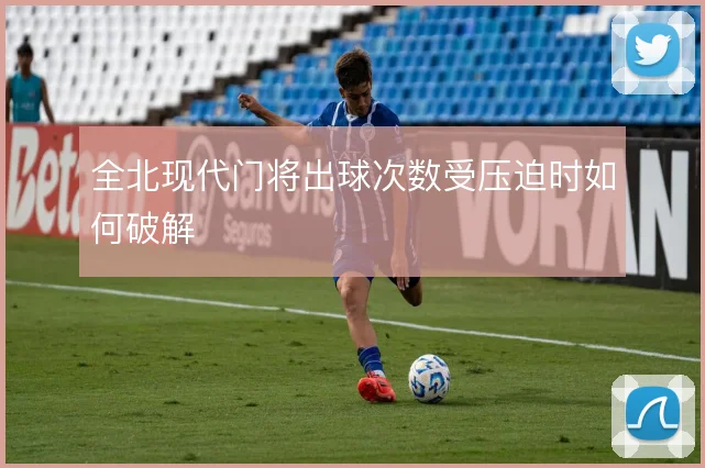 全北现代门将出球次数受压迫时如何破解