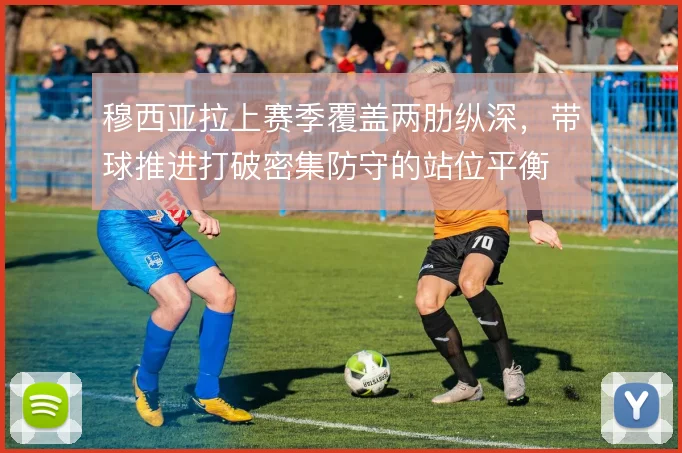 穆西亚拉上赛季覆盖两肋纵深,带球推进打破密集防守的站位平衡