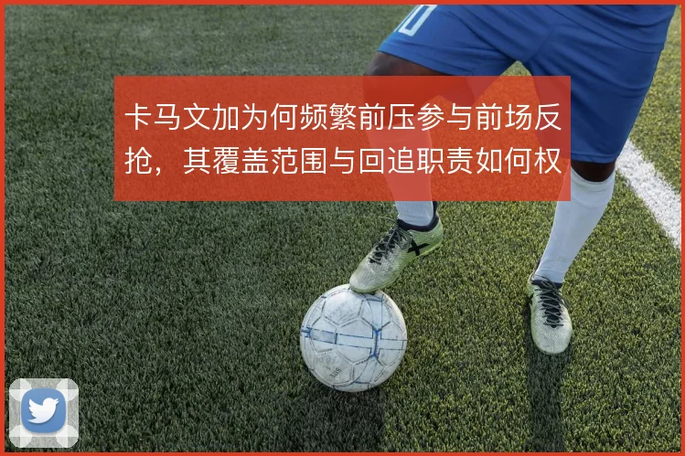 卡马文加为何频繁前压参与前场反抢，其覆盖范围与回追职责如何权衡