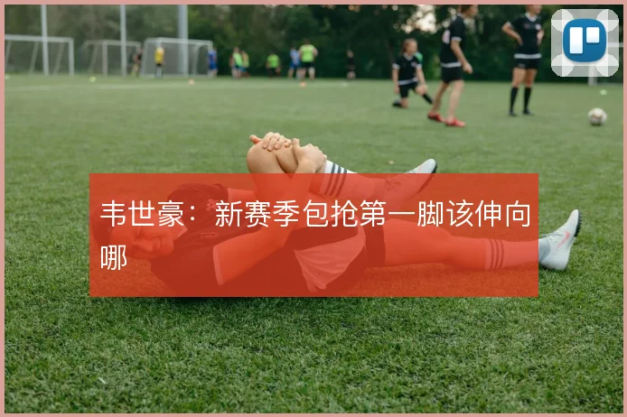 韦世豪：新赛季包抢第一脚该伸向哪
