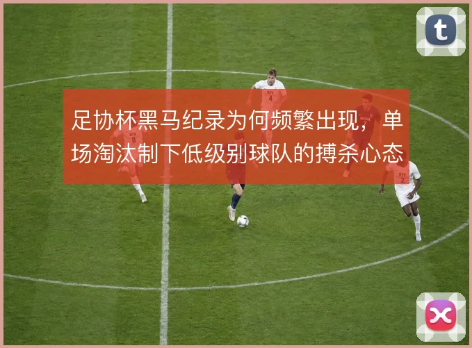 足协杯黑马纪录为何频繁出现，单场淘汰制下低级别球队的搏杀心态成关键
