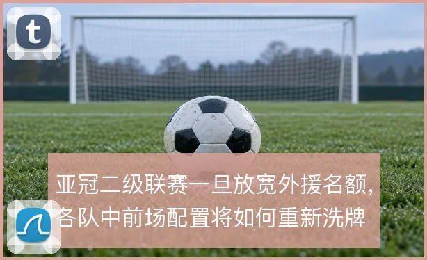 亚冠二级联赛一旦放宽外援名额，各队中前场配置将如何重新洗牌